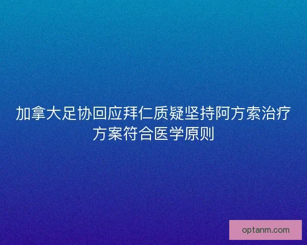 加拿大足协回应拜仁质疑坚持阿方索治疗方案符合医学原则