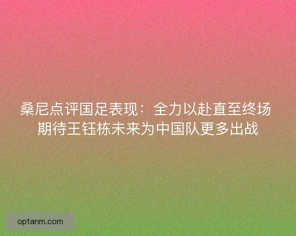 桑尼点评国足表现：全力以赴直至终场 期待王钰栋未来为中国队更多出战