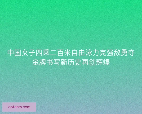 中国女子四乘二百米自由泳力克强敌勇夺金牌书写新历史再创辉煌