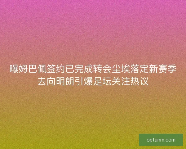 曝姆巴佩签约已完成转会尘埃落定新赛季去向明朗引爆足坛关注热议