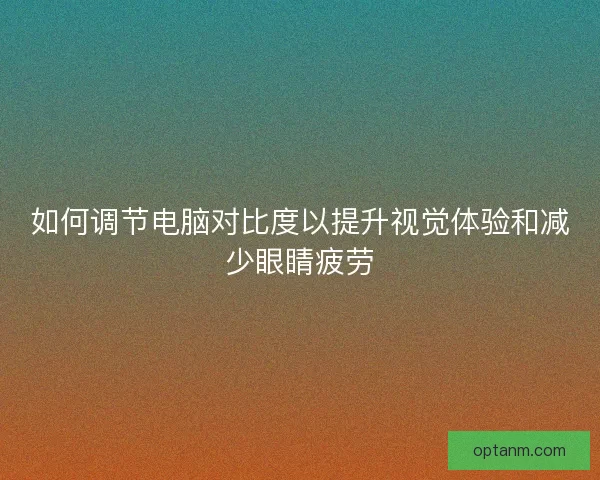 如何调节电脑对比度以提升视觉体验和减少眼睛疲劳