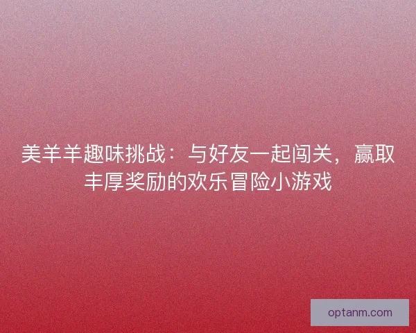 美羊羊趣味挑战：与好友一起闯关，赢取丰厚奖励的欢乐冒险小游戏