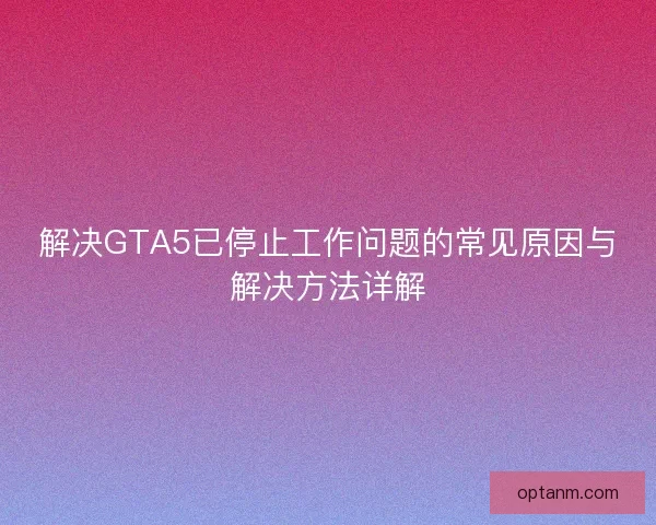解决GTA5已停止工作问题的常见原因与解决方法详解
