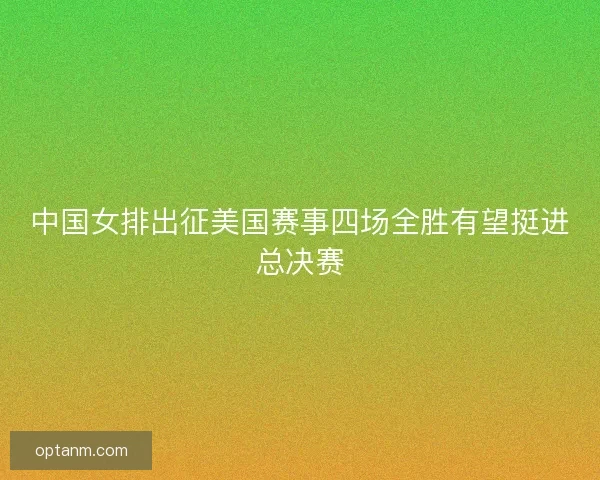 中国女排出征美国赛事四场全胜有望挺进总决赛