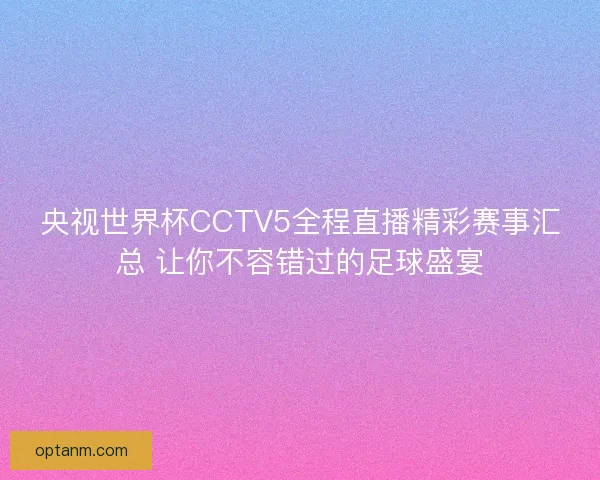 央视世界杯CCTV5全程直播精彩赛事汇总 让你不容错过的足球盛宴