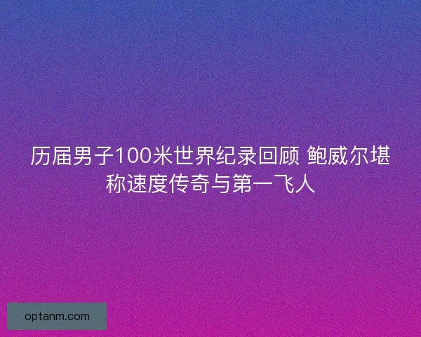 历届男子100米世界纪录回顾 鲍威尔堪称速度传奇与第一飞人