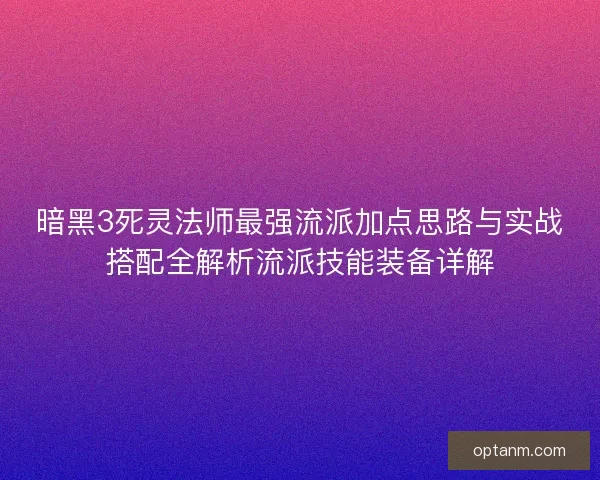暗黑3死灵法师最强流派加点思路与实战搭配全解析流派技能装备详解
