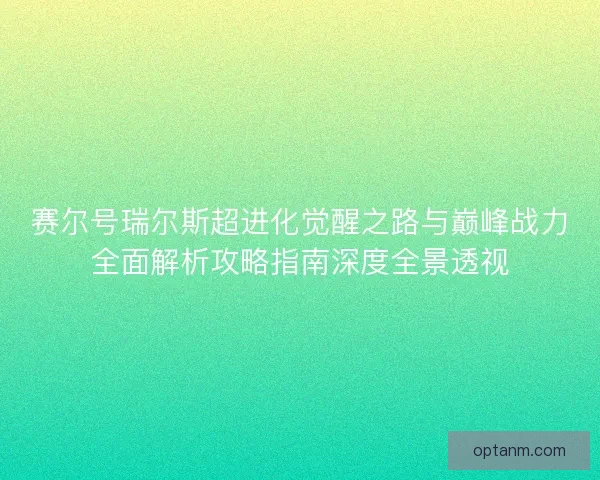 赛尔号瑞尔斯超进化觉醒之路与巅峰战力全面解析攻略指南深度全景透视