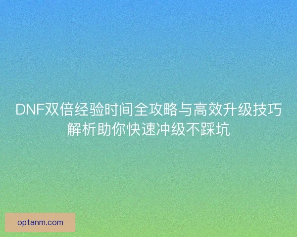 DNF双倍经验时间全攻略与高效升级技巧解析助你快速冲级不踩坑