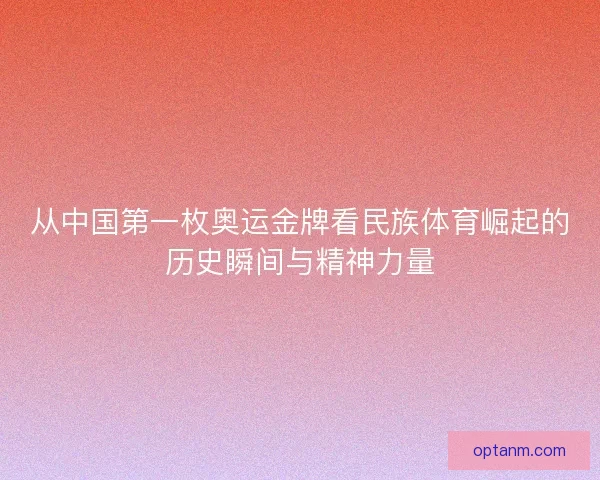 从中国第一枚奥运金牌看民族体育崛起的历史瞬间与精神力量