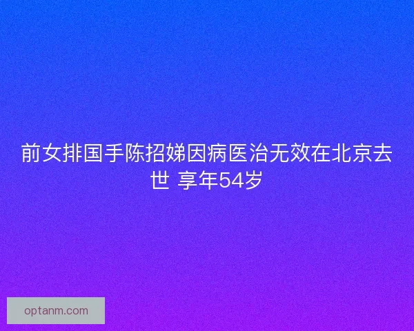 前女排国手陈招娣因病医治无效在北京去世 享年54岁