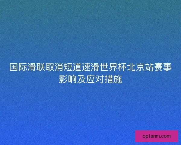 国际滑联取消短道速滑世界杯北京站赛事影响及应对措施