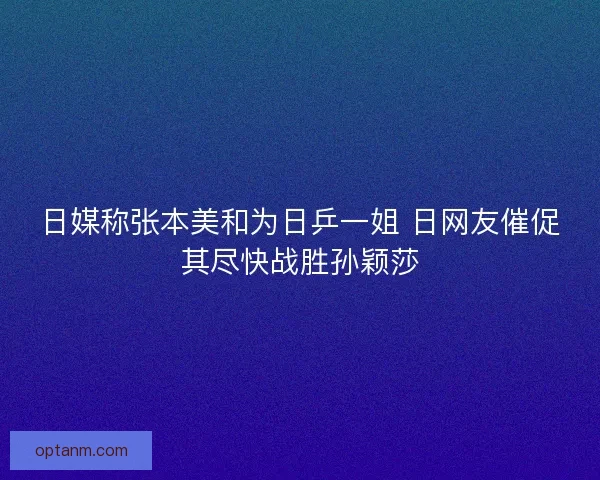 日媒称张本美和为日乒一姐 日网友催促其尽快战胜孙颖莎