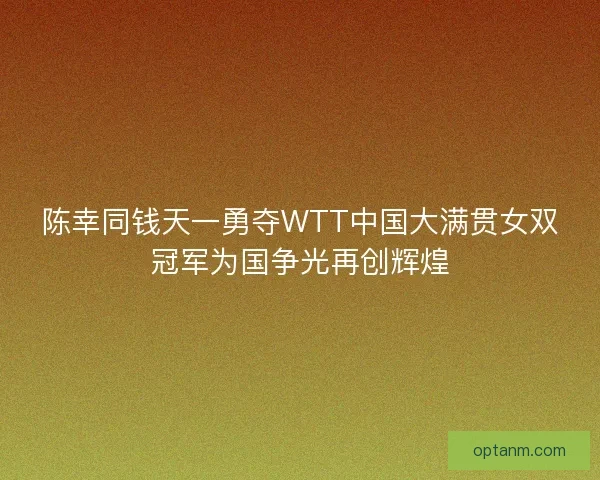 陈幸同钱天一勇夺WTT中国大满贯女双冠军为国争光再创辉煌