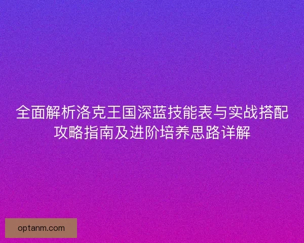 全面解析洛克王国深蓝技能表与实战搭配攻略指南及进阶培养思路详解