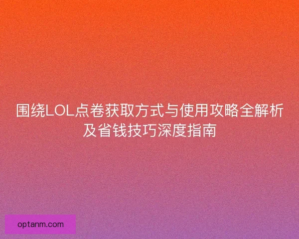 围绕LOL点卷获取方式与使用攻略全解析及省钱技巧深度指南