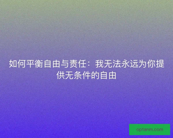 如何平衡自由与责任:我无法永远为你提供无条件的自由 如何平衡自由与责任:我无法永远为你提供无条件的自由