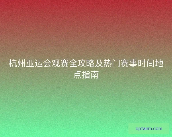杭州亚运会观赛全攻略及热门赛事时间地点指南