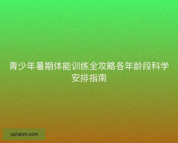 青少年暑期体能训练全攻略各年龄段科学安排指南 青少年暑期体能训练全攻略各年龄段科学安排指南