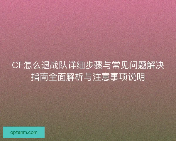 CF怎么退战队详细步骤与常见问题解决指南全面解析与注意事项说明 CF怎么退战队详细步骤与常见问题解决指南全面解析与注意事项说明