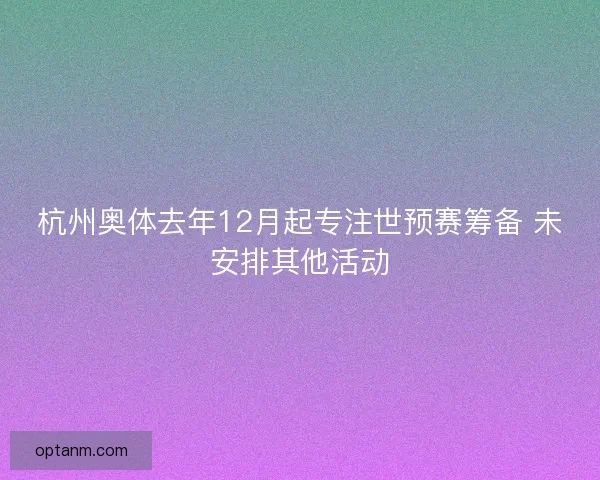 杭州奥体去年12月起专注世预赛筹备 未安排其他活动