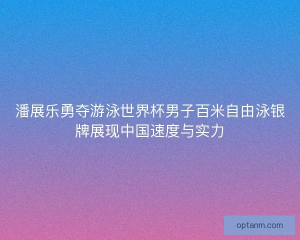 潘展乐勇夺游泳世界杯男子百米自由泳银牌展现中国速度与实力
