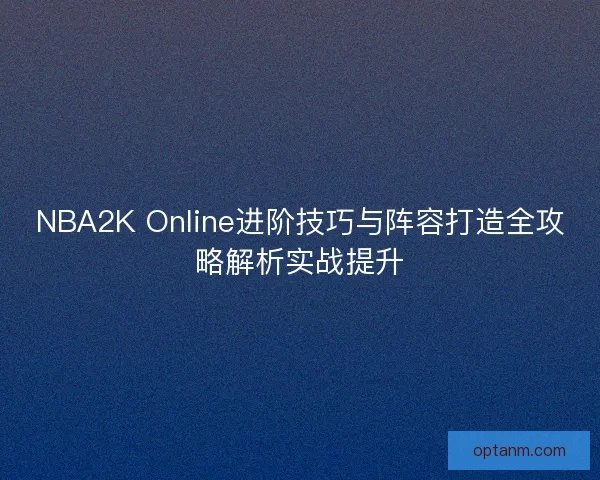 NBA2K Online进阶技巧与阵容打造全攻略解析实战提升