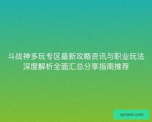 斗战神多玩专区最新攻略资讯与职业玩法深度解析全面汇总分享指南推荐