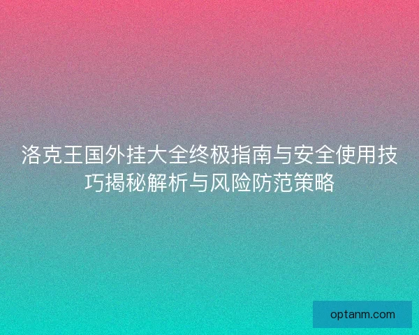 洛克王国外挂大全终极指南与安全使用技巧揭秘解析与风险防范策略
