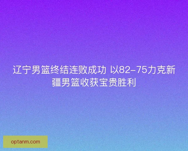 辽宁男篮终结连败成功 以82-75力克新疆男篮收获宝贵胜利 辽宁男篮终结连败成功 以82-75力克新疆男篮收获宝贵胜利
