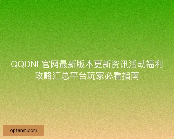 QQDNF官网最新版本更新资讯活动福利攻略汇总平台玩家必看指南