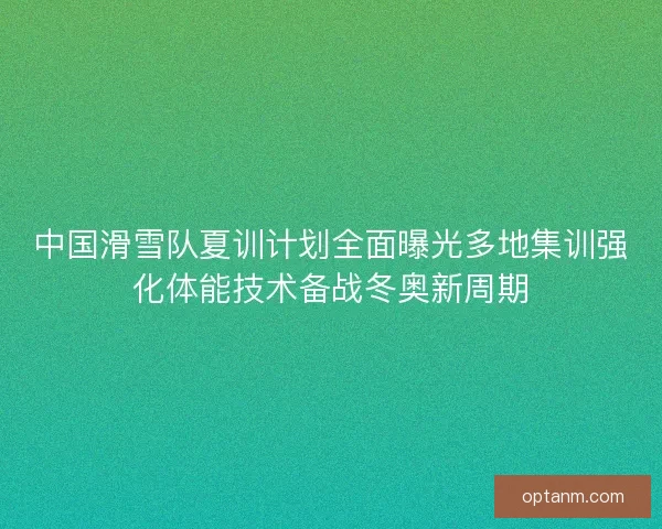 中国滑雪队夏训计划全面曝光多地集训强化体能技术备战冬奥新周期