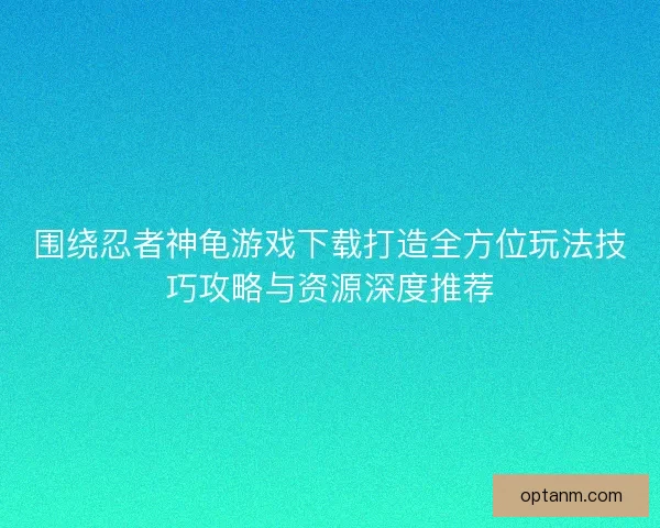 围绕忍者神龟游戏下载打造全方位玩法技巧攻略与资源深度推荐