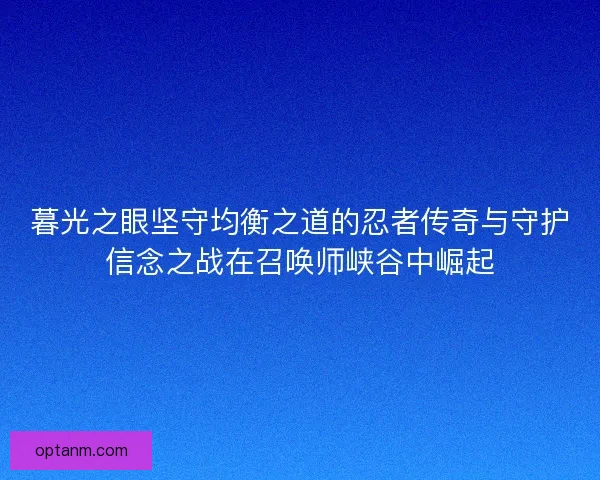 暮光之眼坚守均衡之道的忍者传奇与守护信念之战在召唤师峡谷中崛起