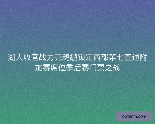 湖人收官战力克鹈鹕锁定西部第七直通附加赛席位季后赛门票之战 湖人收官战力克鹈鹕锁定西部第七直通附加赛席位季后赛门票之战