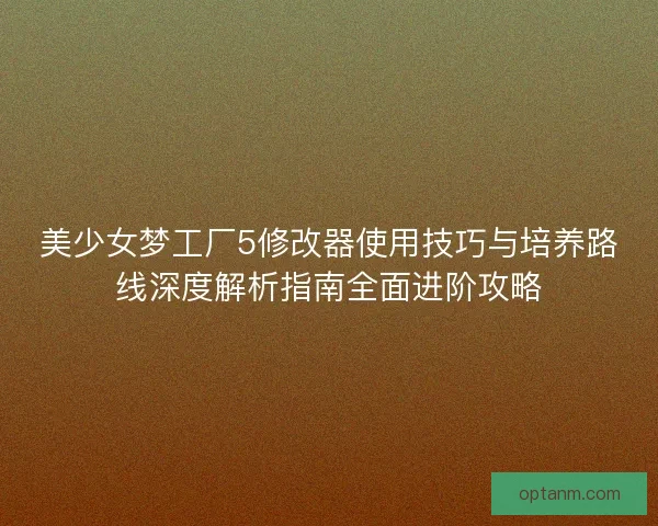 美少女梦工厂5修改器使用技巧与培养路线深度解析指南全面进阶攻略