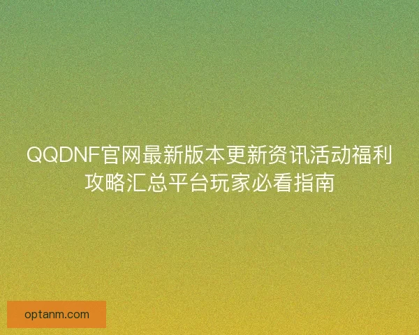 QQDNF官网最新版本更新资讯活动福利攻略汇总平台玩家必看指南