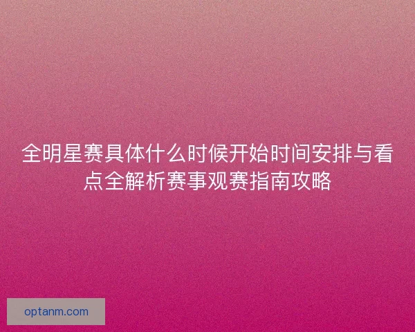 全明星赛具体什么时候开始时间安排与看点全解析赛事观赛指南攻略 全明星赛具体什么时候开始时间安排与看点全解析赛事观赛指南攻略