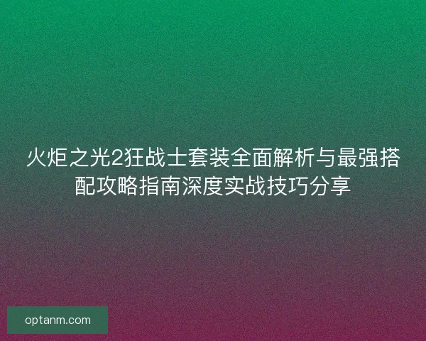火炬之光2狂战士套装全面解析与最强搭配攻略指南深度实战技巧分享