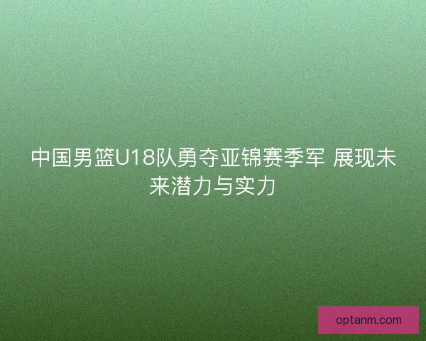 中国男篮U18队勇夺亚锦赛季军 展现未来潜力与实力