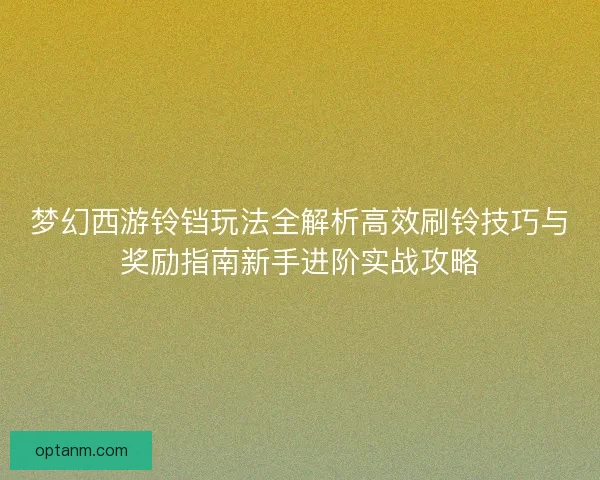 梦幻西游铃铛玩法全解析高效刷铃技巧与奖励指南新手进阶实战攻略 梦幻西游铃铛玩法全解析高效刷铃技巧与奖励指南新手进阶实战攻略