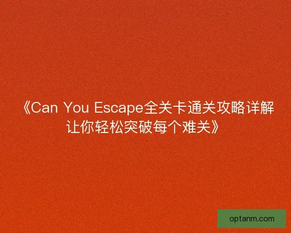 《Can You Escape全关卡通关攻略详解让你轻松突破每个难关》 《Can You Escape全关卡通关攻略详解让你轻松突破每个难关》